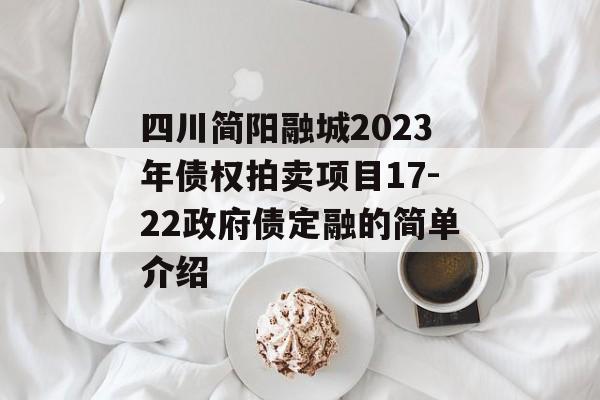 四川简阳融城2023年债权拍卖项目17-22政府债定融的简单介绍