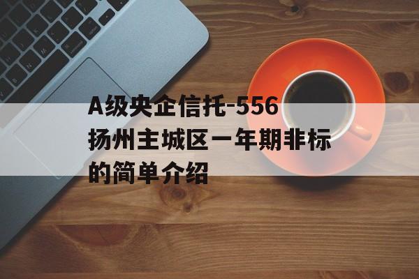 A级央企信托-556扬州主城区一年期非标的简单介绍