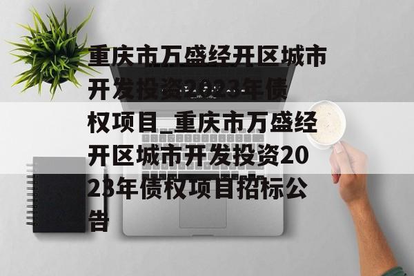 重庆市万盛经开区城市开发投资2023年债权项目_重庆市万盛经开区城市开发投资2023年债权项目招标公告