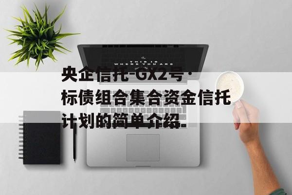 央企信托-GX2号·标债组合集合资金信托计划的简单介绍