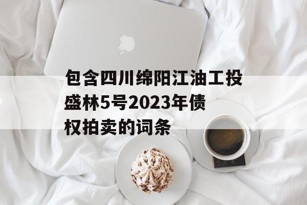 包含四川绵阳江油工投盛林5号2023年债权拍卖的词条