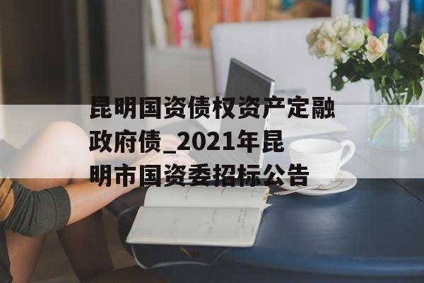 昆明国资债权资产定融政府债_2021年昆明市国资委招标公告