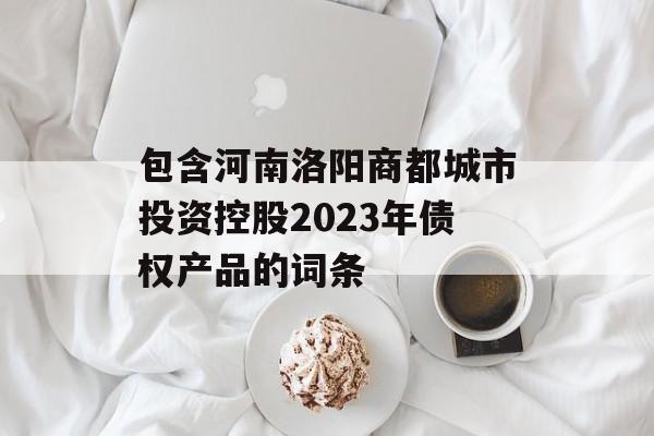 包含河南洛阳商都城市投资控股2023年债权产品的词条