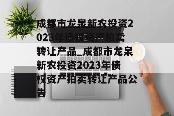 成都市龙泉新农投资2023年债权资产拍卖转让产品_成都市龙泉新农投资2023年债权资产拍卖转让产品公告