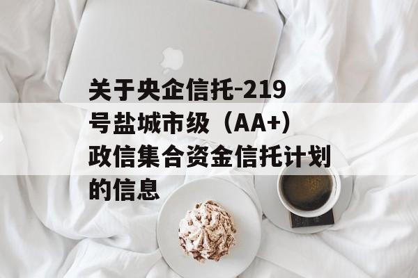 关于央企信托-219号盐城市级（AA+）政信集合资金信托计划的信息