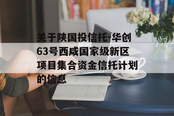 关于陕国投信托-华创63号西咸国家级新区项目集合资金信托计划的信息