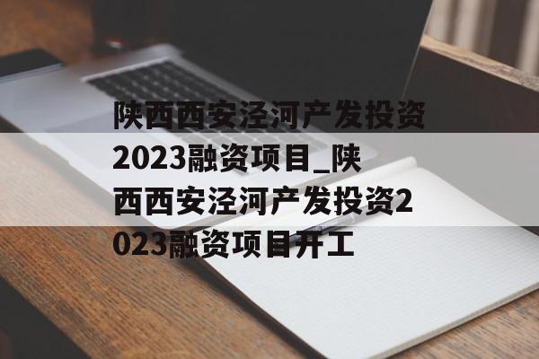 陕西西安泾河产发投资2023融资项目_陕西西安泾河产发投资2023融资项目开工