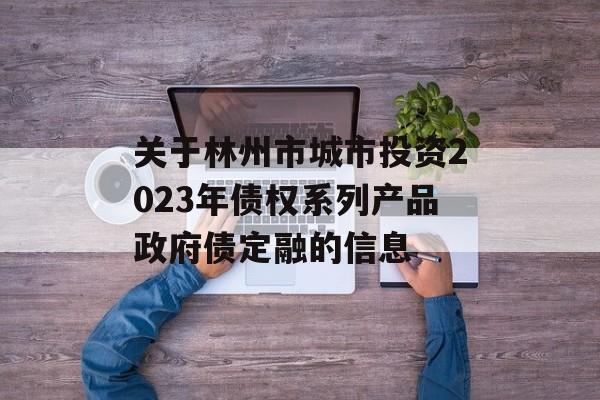 关于林州市城市投资2023年债权系列产品政府债定融的信息