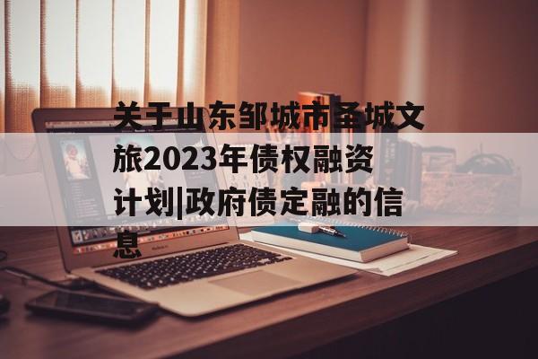 关于山东邹城市圣城文旅2023年债权融资计划|政府债定融的信息