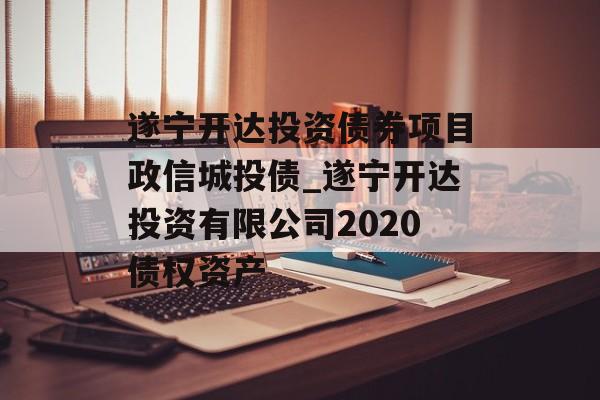 遂宁开达投资债券项目政信城投债_遂宁开达投资有限公司2020债权资产