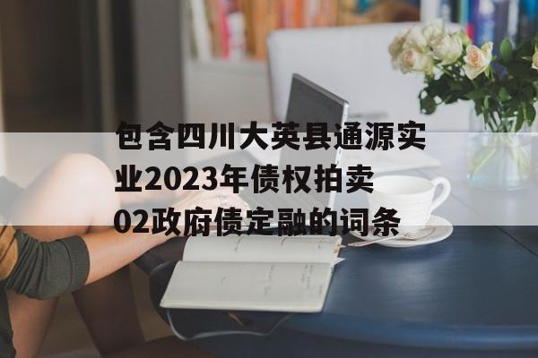 包含四川大英县通源实业2023年债权拍卖02政府债定融的词条