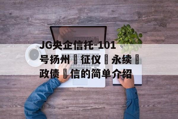 JG央企信托-101号扬州‮征仪‬永续‮政债‬信的简单介绍