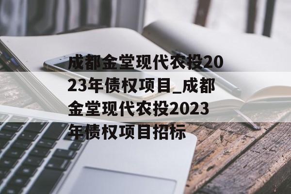 成都金堂现代农投2023年债权项目_成都金堂现代农投2023年债权项目招标