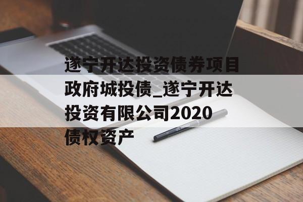 遂宁开达投资债券项目政府城投债_遂宁开达投资有限公司2020债权资产