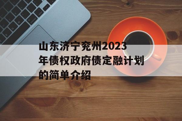 山东济宁兖州2023年债权政府债定融计划的简单介绍