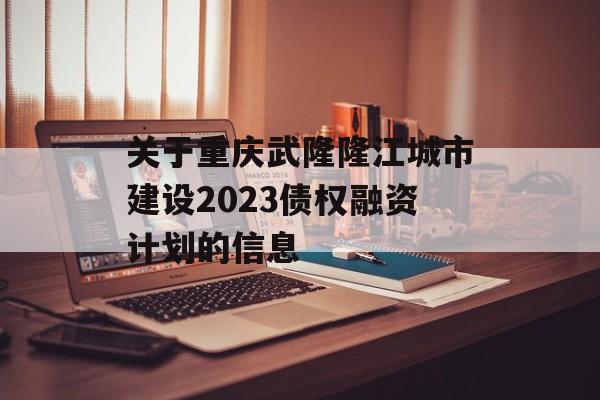 关于重庆武隆隆江城市建设2023债权融资计划的信息