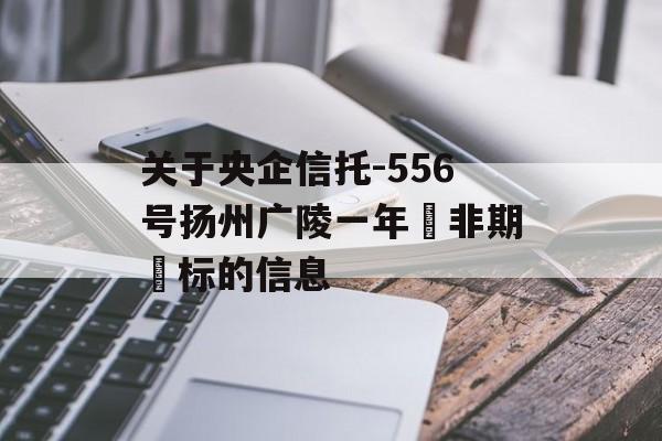 关于央企信托-556号扬州广陵一年‮非期‬标的信息