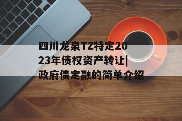 四川龙泉TZ特定2023年债权资产转让|政府债定融的简单介绍