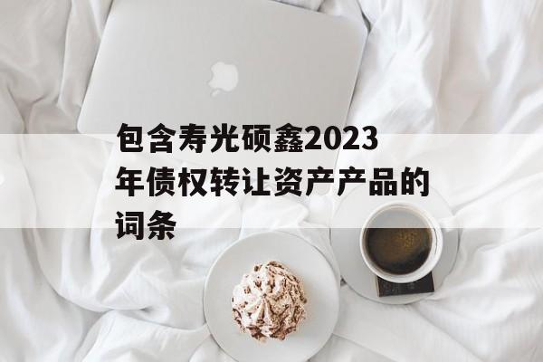 包含寿光硕鑫2023年债权转让资产产品的词条