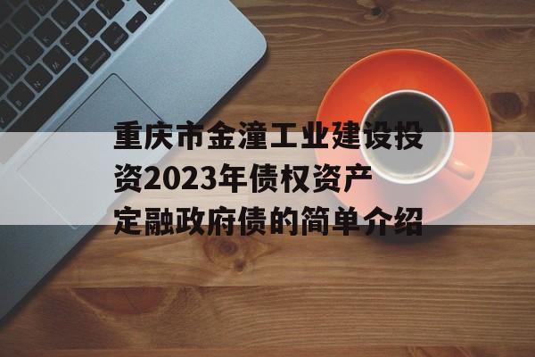 重庆市金潼工业建设投资2023年债权资产定融政府债的简单介绍