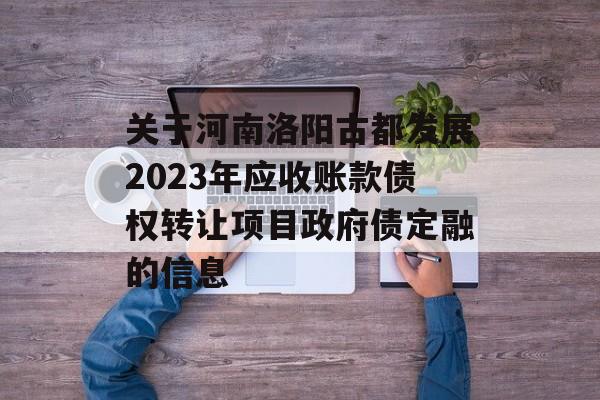 关于河南洛阳古都发展2023年应收账款债权转让项目政府债定融的信息