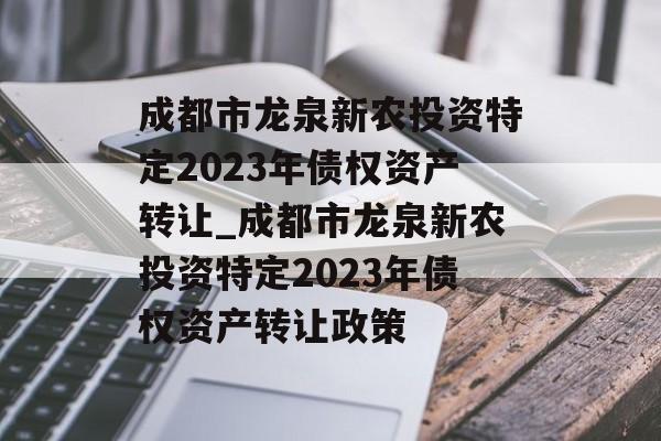 成都市龙泉新农投资特定2023年债权资产转让_成都市龙泉新农投资特定2023年债权资产转让政策