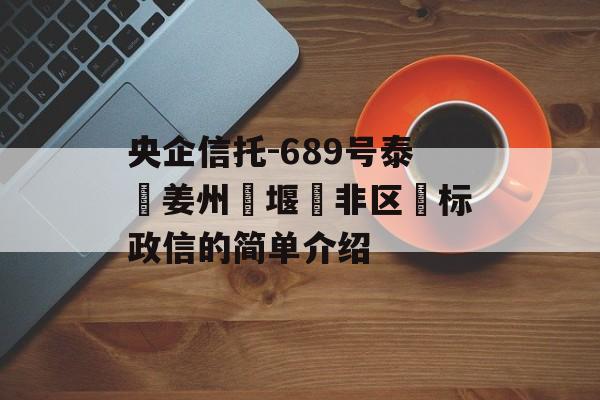 央企信托-689号泰‮姜州‬堰‮非区‬标政信的简单介绍