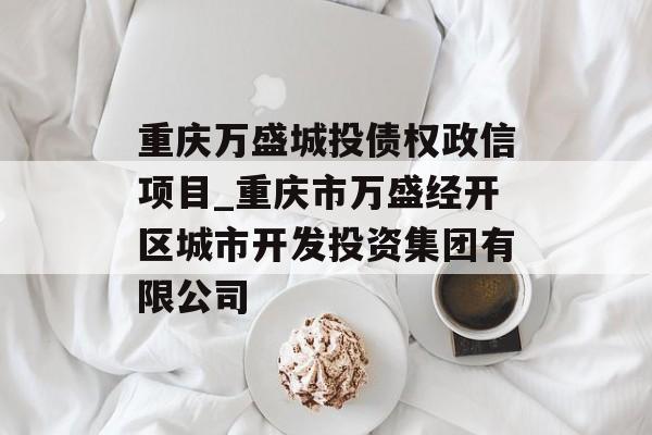 重庆万盛城投债权政信项目_重庆市万盛经开区城市开发投资集团有限公司