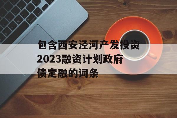 包含西安泾河产发投资2023融资计划政府债定融的词条