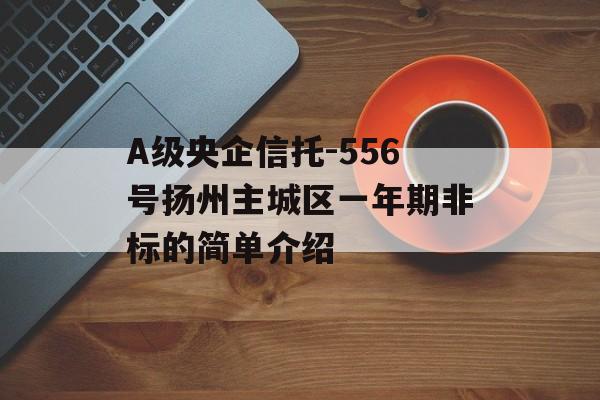 A级央企信托-556号扬州主城区一年期非标的简单介绍