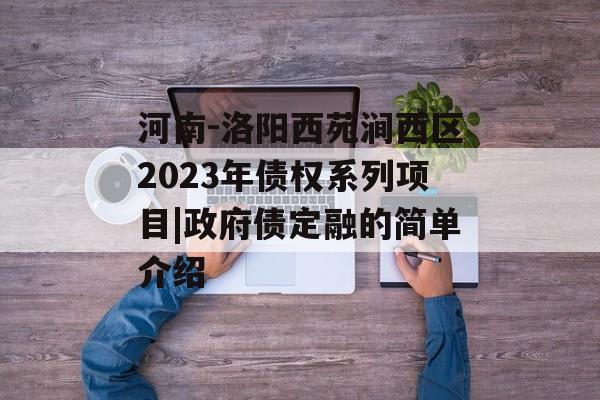 河南-洛阳西苑涧西区2023年债权系列项目|政府债定融的简单介绍