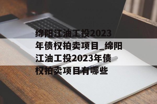 绵阳江油工投2023年债权拍卖项目_绵阳江油工投2023年债权拍卖项目有哪些