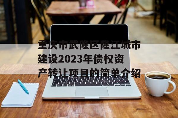 重庆市武隆区隆江城市建设2023年债权资产转让项目的简单介绍