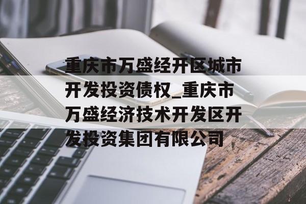 重庆市万盛经开区城市开发投资债权_重庆市万盛经济技术开发区开发投资集团有限公司