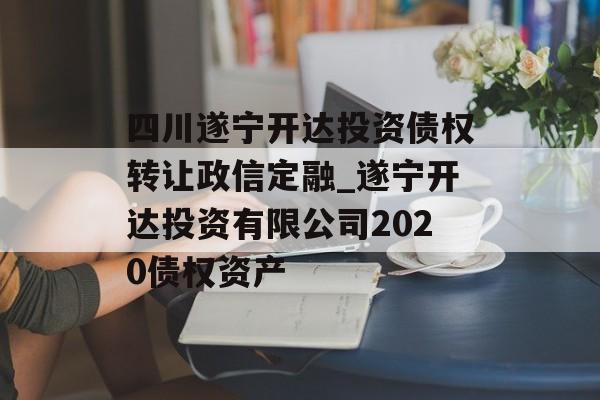 四川遂宁开达投资债权转让政信定融_遂宁开达投资有限公司2020债权资产