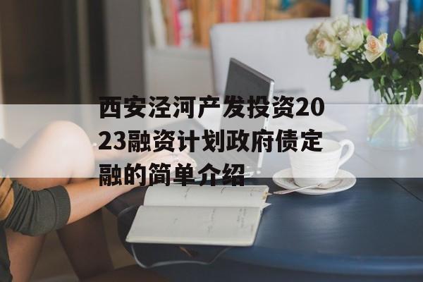 西安泾河产发投资2023融资计划政府债定融的简单介绍