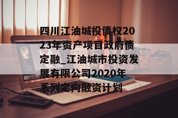 四川江油城投债权2023年资产项目政府债定融_江油城市投资发展有限公司2020年系列定向融资计划