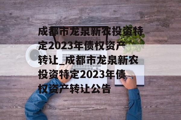 成都市龙泉新农投资特定2023年债权资产转让_成都市龙泉新农投资特定2023年债权资产转让公告