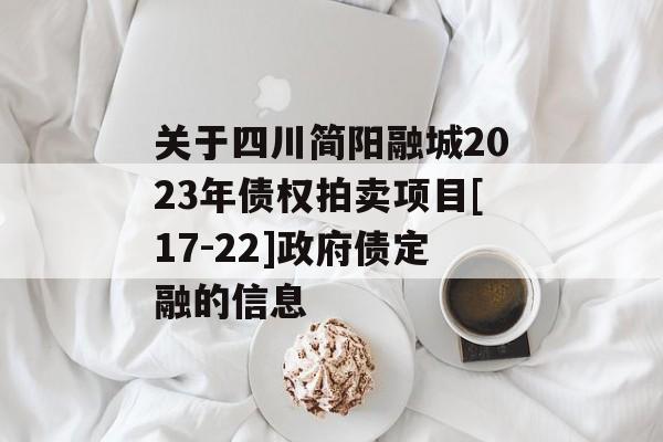 关于四川简阳融城2023年债权拍卖项目[17-22]政府债定融的信息