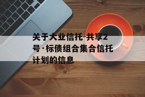 关于大业信托-共享2号·标债组合集合信托计划的信息