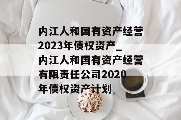 内江人和国有资产经营2023年债权资产_内江人和国有资产经营有限责任公司2020年债权资产计划