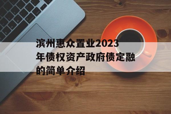 滨州惠众置业2023年债权资产政府债定融的简单介绍