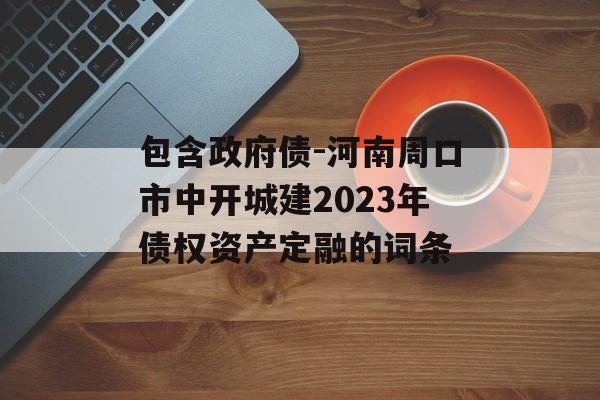 包含政府债-河南周口市中开城建2023年债权资产定融的词条