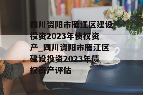 四川资阳市雁江区建设投资2023年债权资产_四川资阳市雁江区建设投资2023年债权资产评估