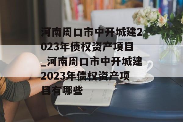 河南周口市中开城建2023年债权资产项目_河南周口市中开城建2023年债权资产项目有哪些