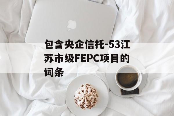 包含央企信托-53江苏市级FEPC项目的词条