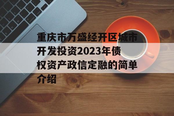 重庆市万盛经开区城市开发投资2023年债权资产政信定融的简单介绍