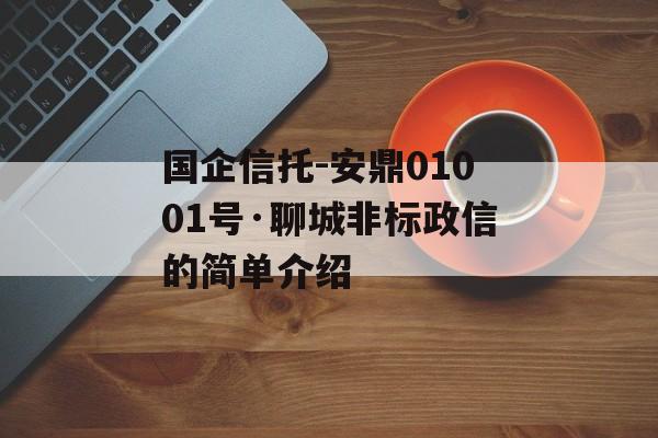 国企信托-安鼎01001号·聊城非标政信的简单介绍