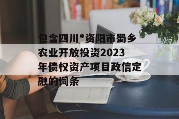 包含四川*资阳市蜀乡农业开放投资2023年债权资产项目政信定融的词条