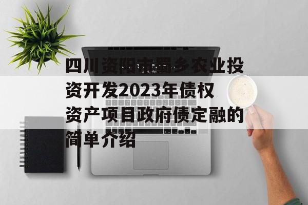 四川资阳市蜀乡农业投资开发2023年债权资产项目政府债定融的简单介绍